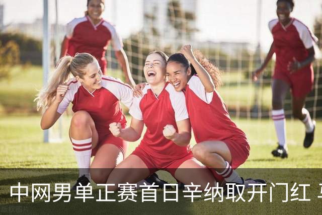 中网男单正赛首日辛纳取开门红 马纳里诺赢300胜