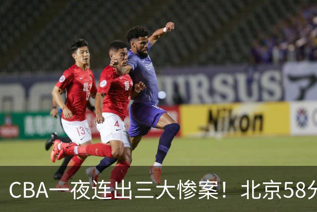 CBA一夜连出三大惨案！北京58分血洗深圳：广东掀翻广厦上海遭首败